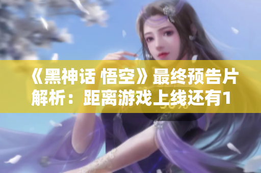 《黑神话 悟空》最终预告片解析：距离游戏上线还有12天的期待与心情