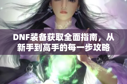 DNF装备获取全面指南，从新手到高手的每一步攻略