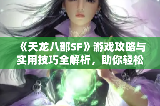 《天龙八部SF》游戏攻略与实用技巧全解析，助你轻松入门