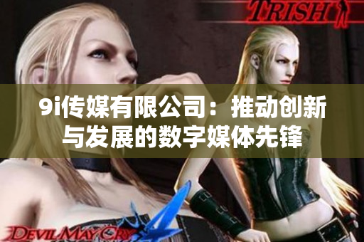 9i传媒有限公司：推动创新与发展的数字媒体先锋
