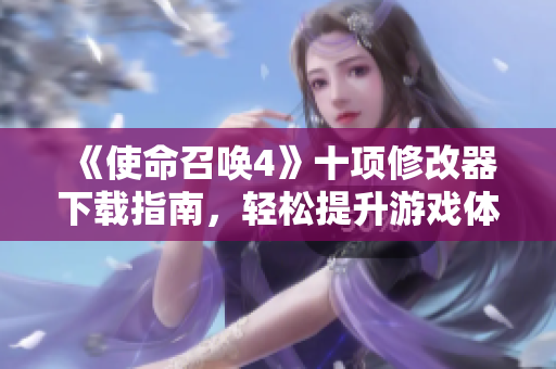 《使命召唤4》十项修改器下载指南，轻松提升游戏体验