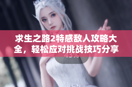 求生之路2特感敌人攻略大全，轻松应对挑战技巧分享