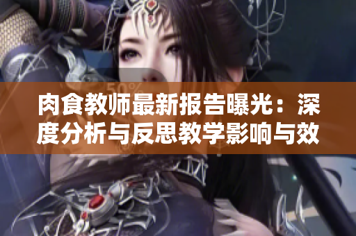 肉食教师最新报告曝光：深度分析与反思教学影响与效果