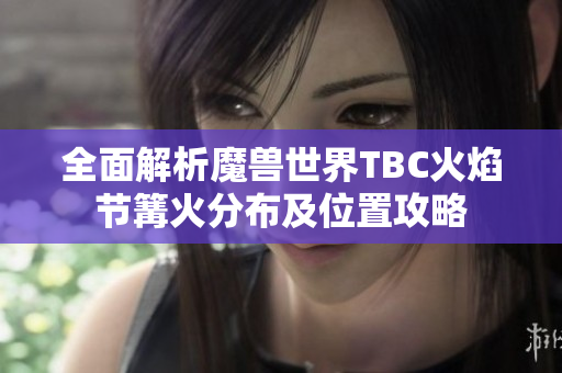 全面解析魔兽世界TBC火焰节篝火分布及位置攻略