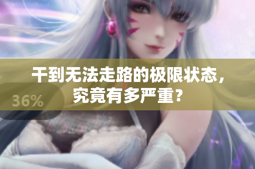 干到无法走路的极限状态，究竟有多严重？