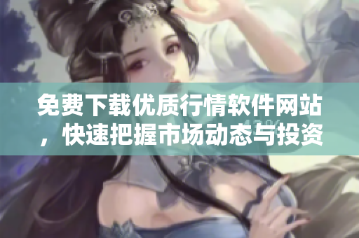 免费下载优质行情软件网站，快速把握市场动态与投资机会