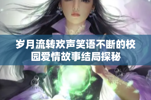 岁月流转欢声笑语不断的校园爱情故事结局探秘