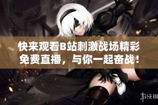 快来观看B站刺激战场精彩免费直播，与你一起奋战！