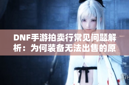 DNF手游拍卖行常见问题解析：为何装备无法出售的原因与解决方法