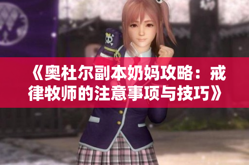 《奥杜尔副本奶妈攻略：戒律牧师的注意事项与技巧》