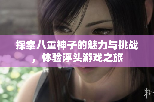 探索八重神子的魅力与挑战，体验浮头游戏之旅
