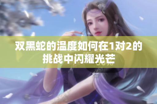 双黑蛇的温度如何在1对2的挑战中闪耀光芒