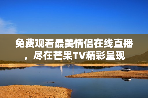 免费观看最美情侣在线直播，尽在芒果TV精彩呈现