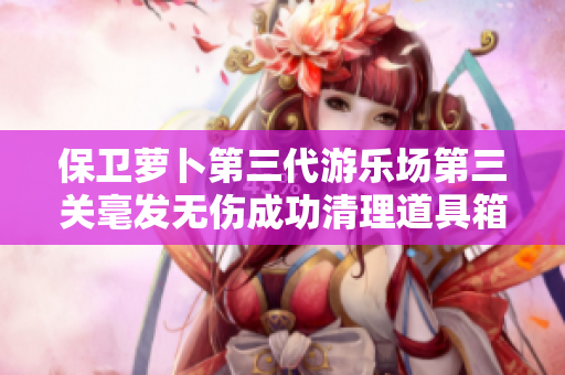 保卫萝卜第三代游乐场第三关毫发无伤成功清理道具箱，雪花飞舞乐趣无穷
