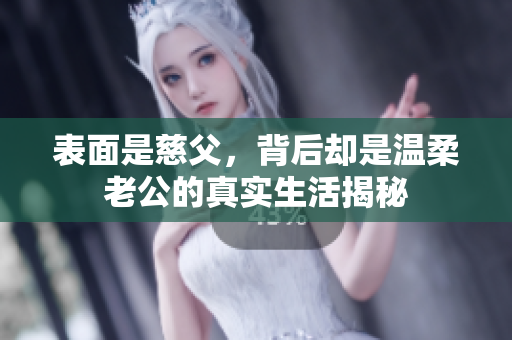 表面是慈父，背后却是温柔老公的真实生活揭秘