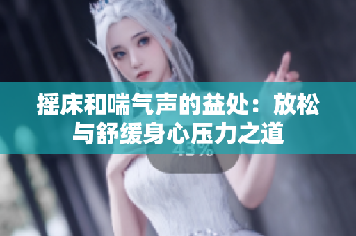 摇床和喘气声的益处：放松与舒缓身心压力之道