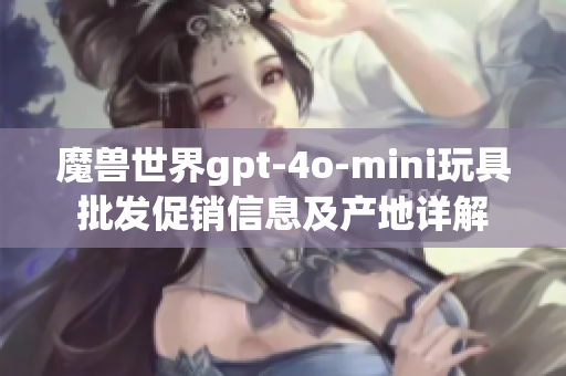 魔兽世界gpt-4o-mini玩具批发促销信息及产地详解