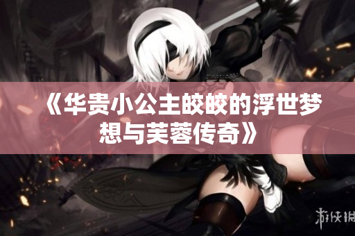 《华贵小公主皎皎的浮世梦想与芙蓉传奇》