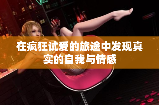 在疯狂试爱的旅途中发现真实的自我与情感