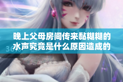 晚上父母房间传来黏糊糊的水声究竟是什么原因造成的