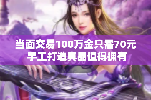当面交易100万金只需70元 手工打造真品值得拥有