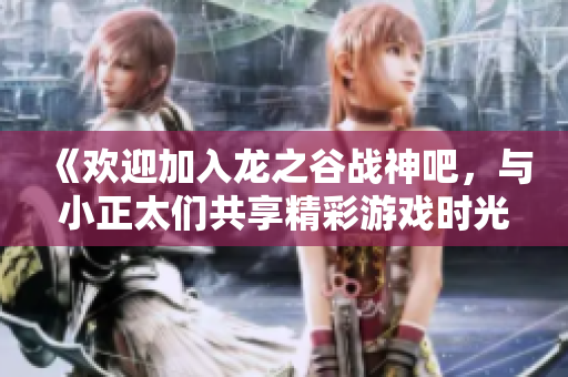 《欢迎加入龙之谷战神吧，与小正太们共享精彩游戏时光》