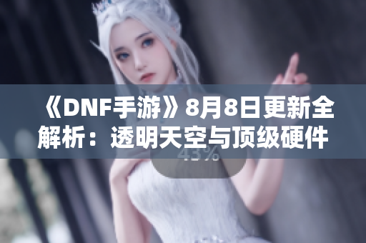 《DNF手游》8月8日更新全解析：透明天空与顶级硬件全面揭秘