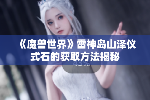 《魔兽世界》雷神岛山泽仪式石的获取方法揭秘