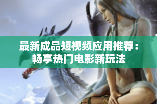最新成品短视频应用推荐：畅享热门电影新玩法