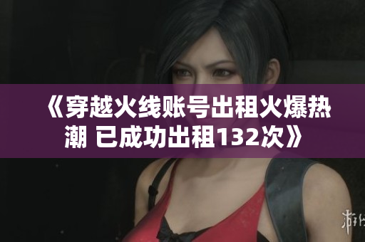 《穿越火线账号出租火爆热潮 已成功出租132次》