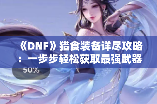 《DNF》猎食装备详尽攻略：一步步轻松获取最强武器和装备