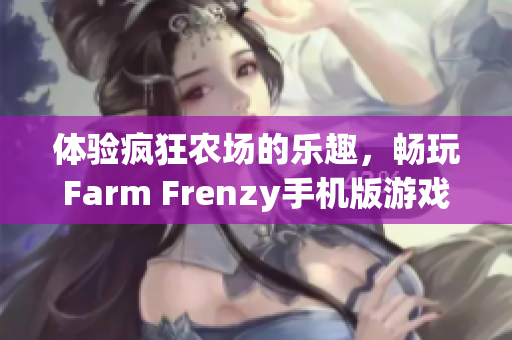 体验疯狂农场的乐趣，畅玩Farm Frenzy手机版游戏！