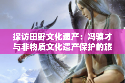 探访田野文化遗产：冯骥才与非物质文化遗产保护的旅程