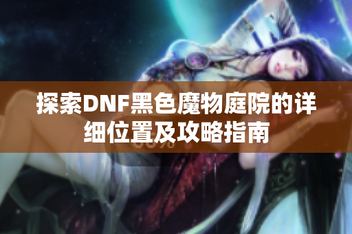 探索DNF黑色魔物庭院的详细位置及攻略指南