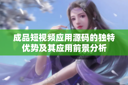 成品短视频应用源码的独特优势及其应用前景分析