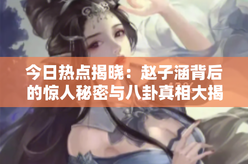 今日热点揭晓：赵子涵背后的惊人秘密与八卦真相大揭秘