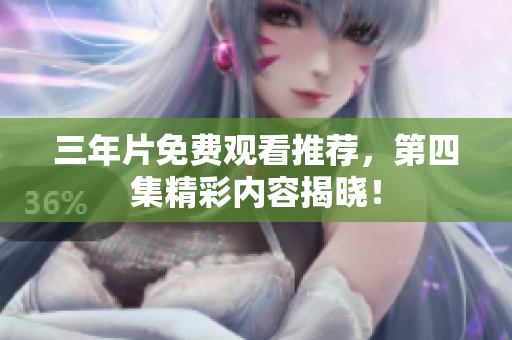 三年片免费观看推荐，第四集精彩内容揭晓！