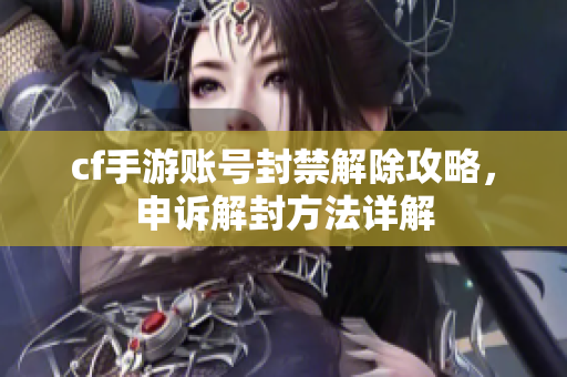 cf手游账号封禁解除攻略，申诉解封方法详解