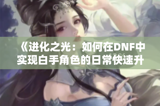 《进化之光：如何在DNF中实现白手角色的日常快速升级》