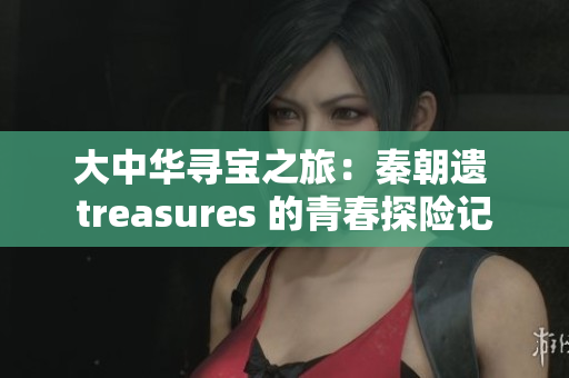 大中华寻宝之旅：秦朝遗 treasures 的青春探险记
