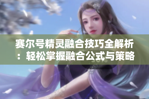 赛尔号精灵融合技巧全解析：轻松掌握融合公式与策略