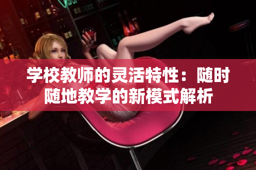 学校教师的灵活特性：随时随地教学的新模式解析
