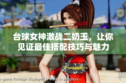 台球女神激战二奶玉，让你见证最佳搭配技巧与魅力
