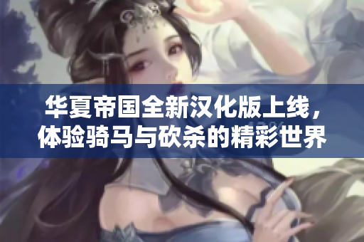 华夏帝国全新汉化版上线，体验骑马与砍杀的精彩世界