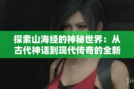 探索山海经的神秘世界：从古代神话到现代传奇的全新冒险