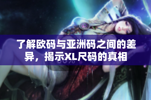 了解欧码与亚洲码之间的差异，揭示XL尺码的真相