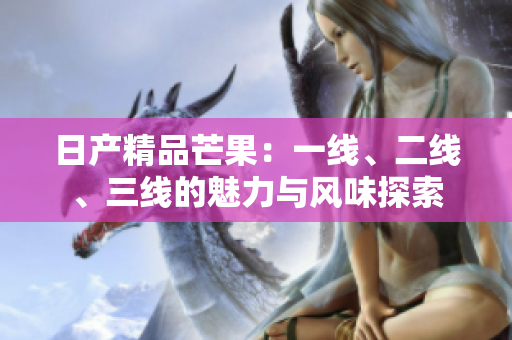 日产精品芒果：一线、二线、三线的魅力与风味探索