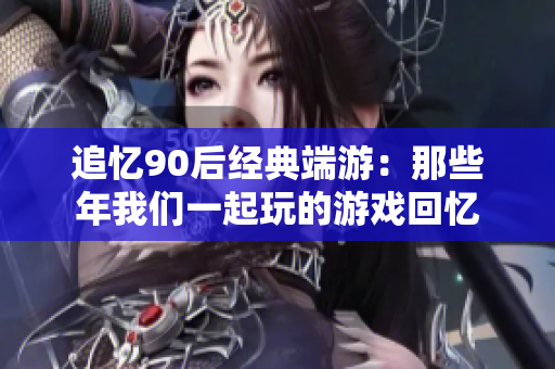 追忆90后经典端游：那些年我们一起玩的游戏回忆