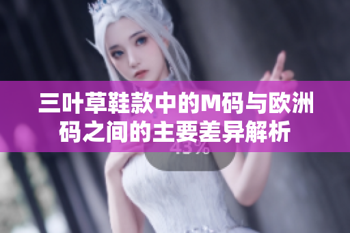 三叶草鞋款中的M码与欧洲码之间的主要差异解析