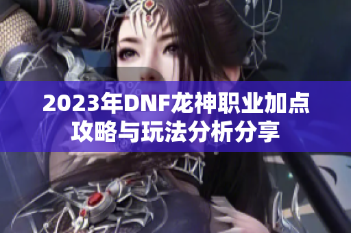 2023年DNF龙神职业加点攻略与玩法分析分享